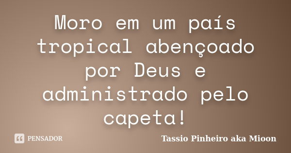 Moro em um país tropical abençoado por Deus e administrado pelo capeta!... Frase de Tassio Pinheiro aka Mioon.