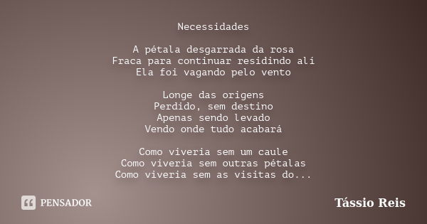 Necessidades A pétala desgarrada da rosa Fraca para continuar residindo alí Ela foi vagando pelo vento Longe das origens Perdido, sem destino Apenas sendo levad... Frase de Tássio Reis.