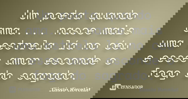 Um poeta quando ama.... nasce mais uma estrela lá no céu e esse amor esconde o fogo do sagrado.... Frase de Tássio Revelat.