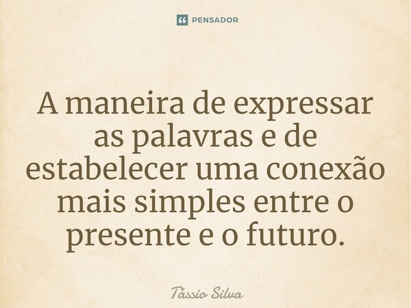 ⁠A maneira de expressar as palavras e de estabelecer uma conexão mais simples entre o presente e o futuro.... Frase de Tássio Silva.