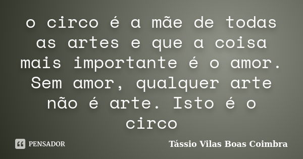 o circo é a mãe de todas as artes e que a coisa mais importante é o amor. Sem amor, qualquer arte não é arte. Isto é o circo... Frase de Tássio Vilas Boas Coimbra.