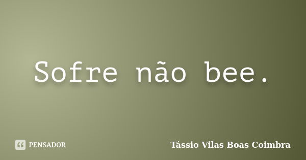 Sofre não bee.... Frase de Tássio Vilas Boas Coimbra.