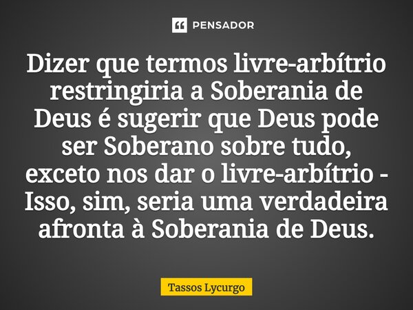 ⁠Dizer que termos livre-arbítrio restringiria a Soberania de Deus é sugerir que Deus pode ser Soberano sobre tudo, exceto nos dar o livre-arbítrio - Isso, sim, ... Frase de Tassos Lycurgo.