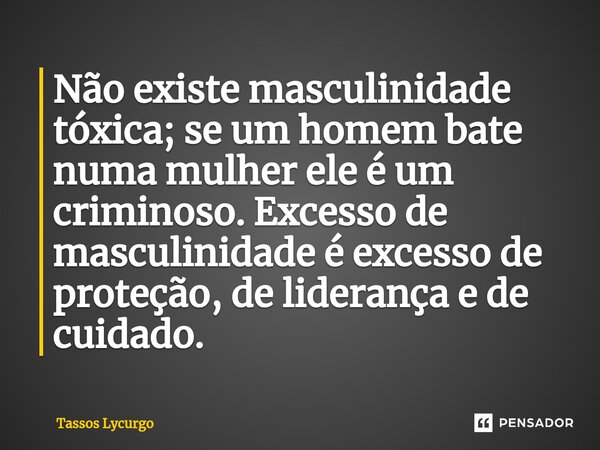 Não existe masculinidade tóxica; se um homem bate numa mulher ele é um criminoso. Excesso de masculinidade é excesso de proteção, de liderança e de cuidado.... Frase de Tassos Lycurgo.