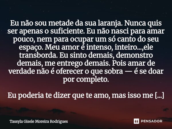 Eu não sou metade da sua laranja. Nunca quis ser apenas o suficiente. Eu não nasci para amar pouco, nem para ocupar um só canto do seu espaço. Meu amor é inten... Frase de Tassyla Gisele Moreira Rodrigues.