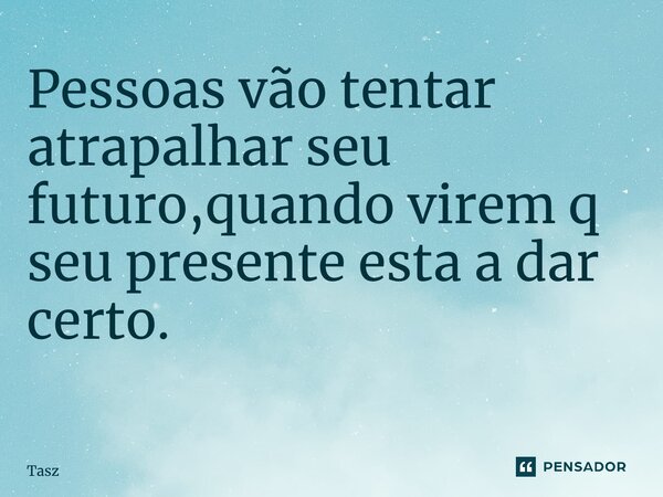 Pessoas vão tentar atrapalhar seu futuro,quando virem q seu presente esta a dar certo. ⁠... Frase de Tasz.