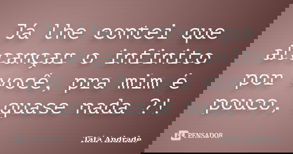 Já lhe contei que alcançar o infinito por você, pra mim é pouco, quase nada ?!... Frase de Tatá Andrade.