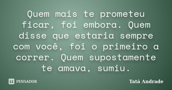 Quem mais te prometeu ficar, foi embora. Quem disse que estaria sempre com você, foi o primeiro a correr. Quem supostamente te amava, sumiu.... Frase de Tatá Andrade.