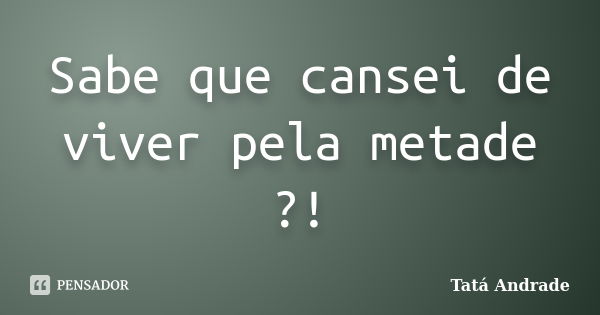 Sabe que cansei de viver pela metade ?!... Frase de Tatá Andrade.