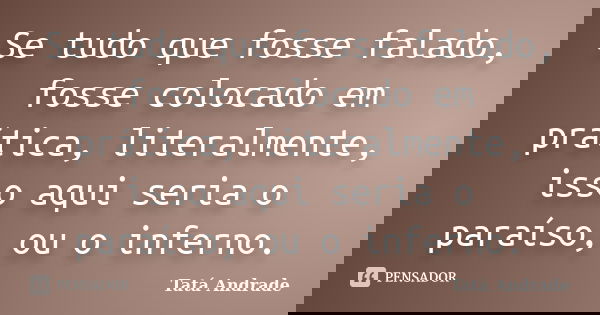 Se tudo que fosse falado, fosse colocado em prática, literalmente, isso aqui seria o paraíso, ou o inferno.... Frase de Tatá Andrade.