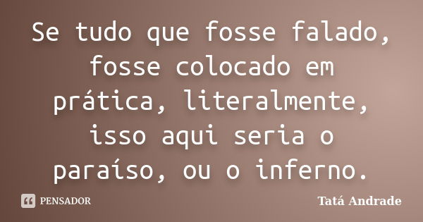 Se tudo que fosse falado, fosse colocado em prática, literalmente, isso aqui seria o paraíso, ou o inferno.... Frase de Tatá Andrade.