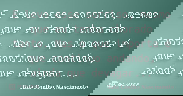 E levo esse sorriso, mesmo que eu tenha chorado tanto. Mas o que importa é que continuo andando, ainda que devagar...... Frase de Tata Coelho Nascimento.