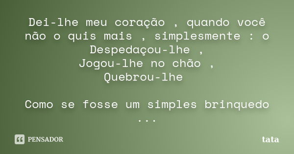 Dei-lhe meu coração , quando você não o quis mais , simplesmente : o Despedaçou-lhe , Jogou-lhe no chão , Quebrou-lhe Como se fosse um simples brinquedo ...... Frase de Tata.