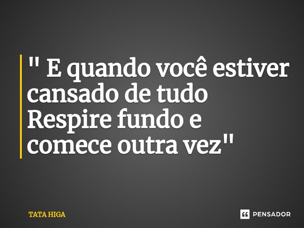 " E quando você estiver cansado de tudo Respire fundo e comece outra vez " ⁠... Frase de Tata Higa.