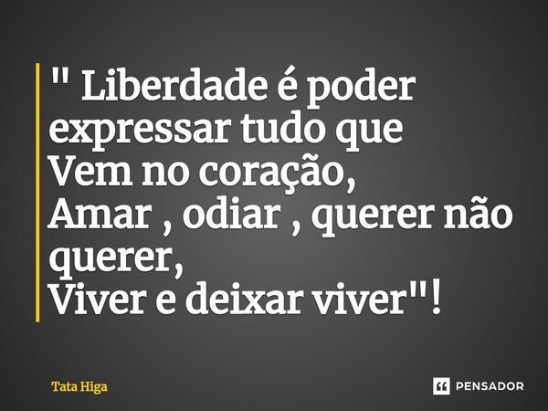 ⁠" Liberdade é poder expressar tudo que Vem no coração, Amar , odiar , querer não querer, Viver e deixar viver "!... Frase de Tata Higa.