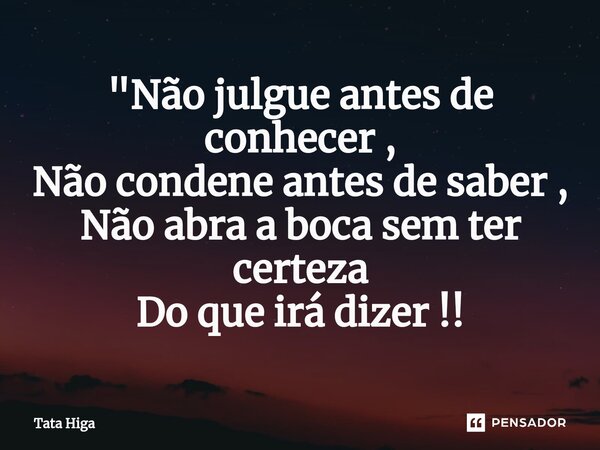 ⁠"Não julgue antes de conhecer , Não condene antes de saber , Não abra a boca sem ter certeza Do que irá dizer !!... Frase de Tata Higa.