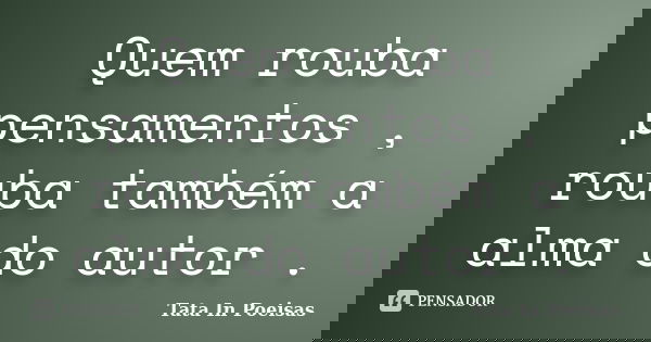 Quem rouba pensamentos , rouba também a alma do autor .... Frase de Tata In Poeisas.