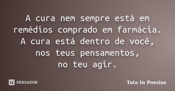 A cura nem sempre está em remédios comprado em farmácia. A cura está dentro de você, nos teus pensamentos, no teu agir.... Frase de Tata In Poesias.