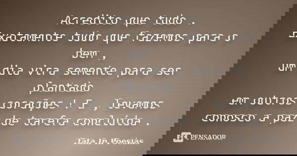 Acredito que tudo . Exatamente tudo que fazemos para o bem , um dia vira semente para ser plantado em outros corações ! E , levamos conosco a paz de tarefa conc... Frase de Tata In Poesias.
