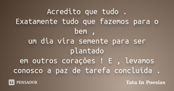 Acredito que tudo . Exatamente tudo que fazemos para o bem , um dia vira semente para ser plantado em outros corações ! E , levamos conosco a paz de tarefa conc... Frase de Tata In Poesias.