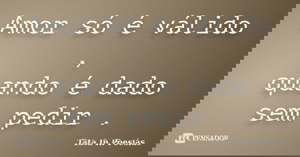 Amor só é válido , quando é dado sem pedir .... Frase de Tata In Poesias.