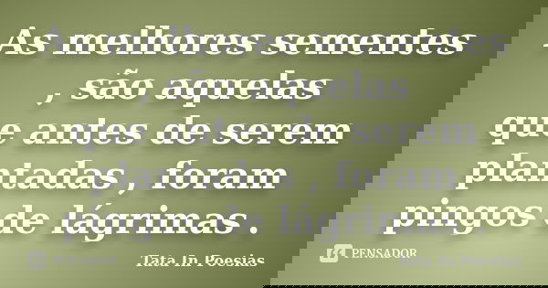 As melhores sementes , são aquelas que antes de serem plantadas , foram pingos de lágrimas .... Frase de Tata In Poesias.