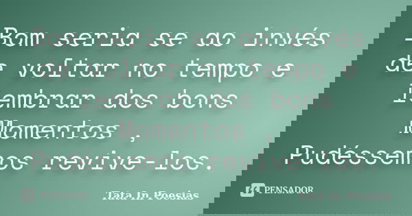 Bom seria se ao invés de voltar no tempo e lembrar dos bons Momentos , Pudéssemos revive-los.... Frase de Tata In Poesias.
