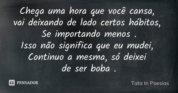 Chega uma hora que você cansa, vai deixando de lado certos hábitos, Se importando menos . Isso não significa que eu mudei, Continuo a mesma, só deixei de ser bo... Frase de Tata In Poesias.