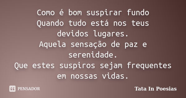 Como é bom suspirar fundo Quando tudo está nos teus devidos lugares. Aquela sensação de paz e serenidade. Que estes suspiros sejam frequentes em nossas vidas.... Frase de Tata In Poesias.