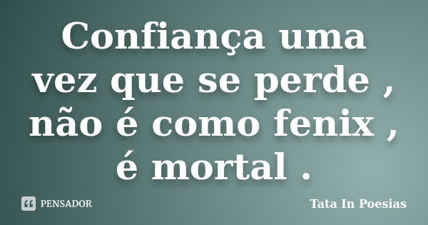 Confiança uma vez que se perde , não é como fenix , é mortal .... Frase de Tata In Poesias.