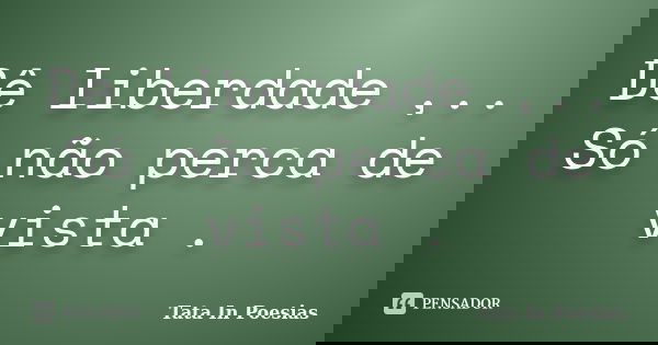 Dê liberdade ,.. Só não perca de vista .... Frase de Tata In Poesias.
