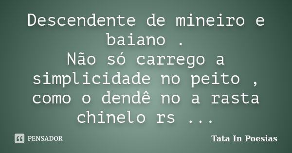 Descendente de mineiro e baiano . Não só carrego a simplicidade no peito , como o dendê no a rasta chinelo rs ...... Frase de Tata In Poesias.