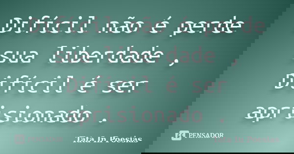 Difícil não é perde sua liberdade , Difícil é ser aprisionado .... Frase de Tata in poesias.