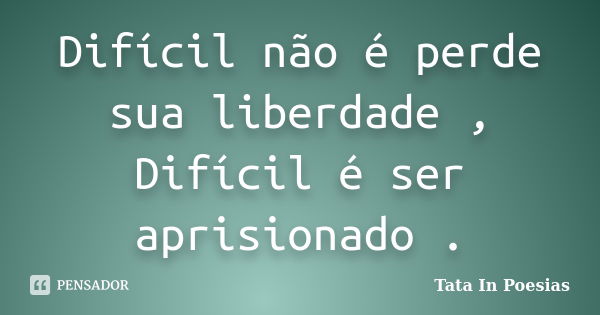 Difícil não é perde sua liberdade , Difícil é ser aprisionado .... Frase de Tata in poesias.