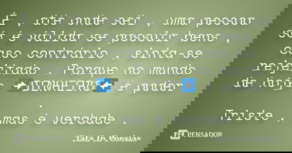 É , até onde sei , uma pessoa só é válida se possuir bens , caso contrário , sinta-se rejeitado . Porque no mundo de hoje ➡DINHEIRO⬅ é poder . Triste , mas é ve... Frase de Tata in poesias.