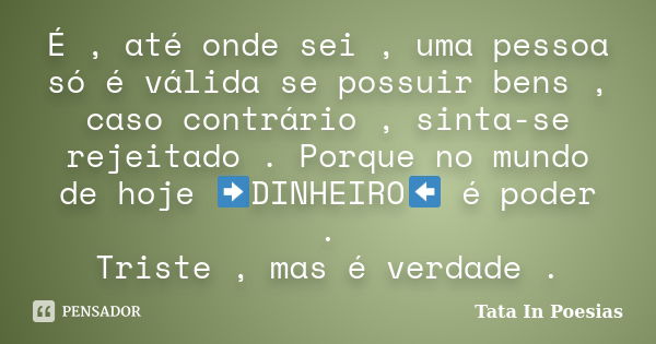 É , até onde sei , uma pessoa só é válida se possuir bens , caso contrário , sinta-se rejeitado . Porque no mundo de hoje ➡DINHEIRO⬅ é poder . Triste , mas é ve... Frase de Tata in poesias.