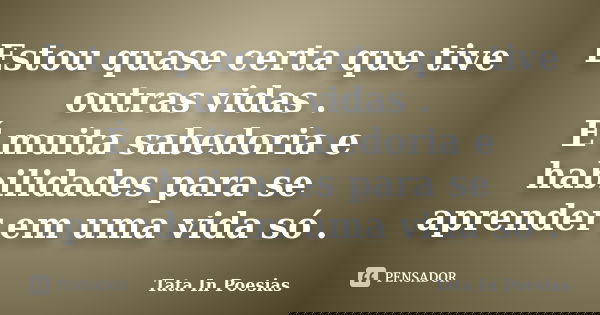 Estou quase certa que tive outras vidas . É muita sabedoria e habilidades para se aprender em uma vida só .... Frase de Tata In Poesias.