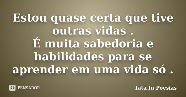 Estou quase certa que tive outras vidas . É muita sabedoria e habilidades para se aprender em uma vida só .... Frase de Tata In Poesias.