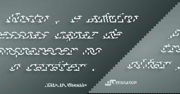 Gosto , e admiro pessoas capaz de transparecer no olhar , o caráter .... Frase de Tata In poesias.