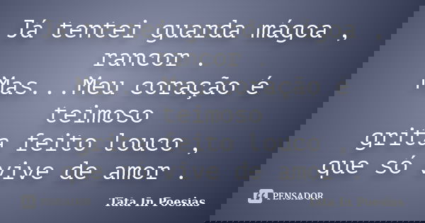 Já tentei guarda mágoa , rancor . Mas...Meu coração é teimoso grita feito louco , que só vive de amor .... Frase de Tata In Poesias.