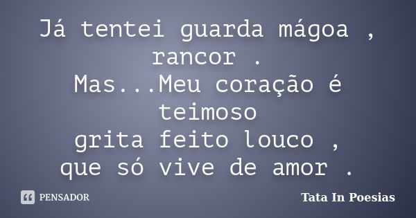 Já tentei guarda mágoa , rancor . Mas...Meu coração é teimoso grita feito louco , que só vive de amor .... Frase de Tata In Poesias.