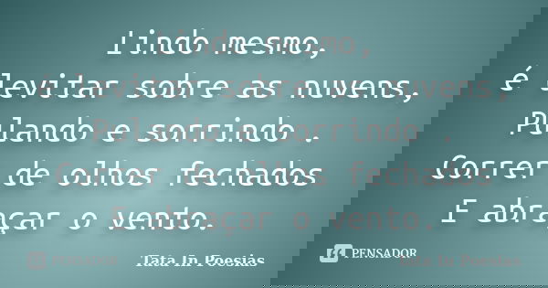 Lindo mesmo, é levitar sobre as nuvens, Pulando e sorrindo . Correr de olhos fechados E abraçar o vento.... Frase de Tata In Poesias.