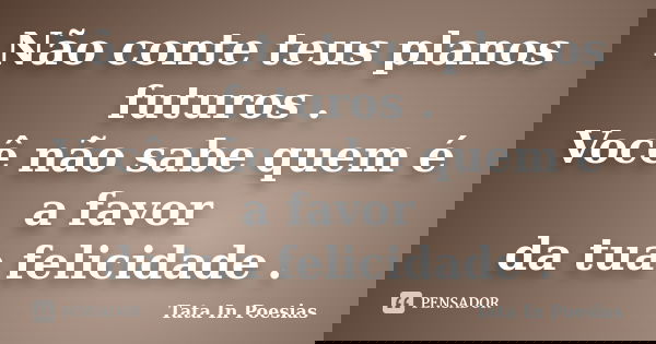 Não conte teus planos futuros . Você não sabe quem é a favor da tua felicidade .... Frase de Tata In Poesias.
