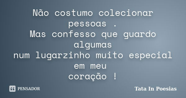 Não costumo colecionar pessoas . Mas confesso que guardo algumas num lugarzinho muito especial em meu coração !... Frase de Tata In poesias.