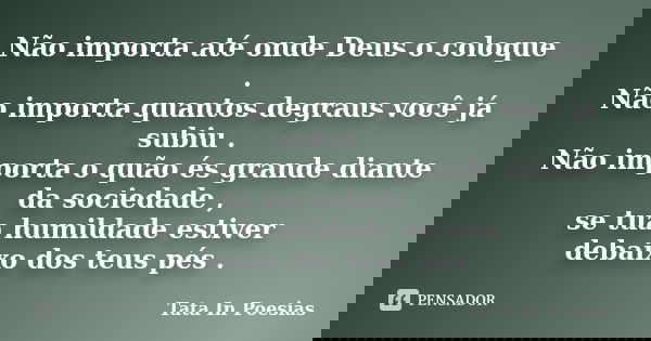 Não importa até onde Deus o coloque . Não importa quantos degraus você já subiu . Não importa o quão és grande diante da sociedade , se tua humildade estiver de... Frase de Tata In Poesias.