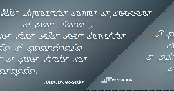 Não importa como a pessoa é por fora , O que faz ela ser bonita não é aparência e sim o que trás no coração.... Frase de Tata In Poesias.