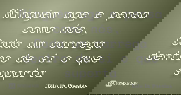 Ninguém age e pensa como nós, Cada um carrega dentro de si o que suporta... Frase de Tata In Poesias.