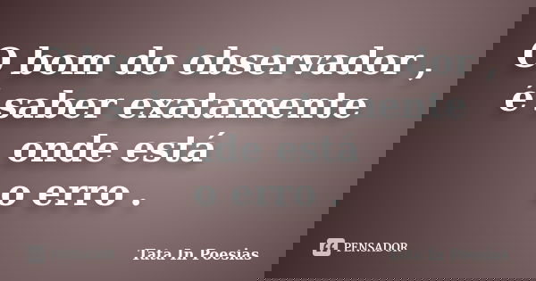 O bom do observador , é saber exatamente onde está o erro .... Frase de Tata in poesias.
