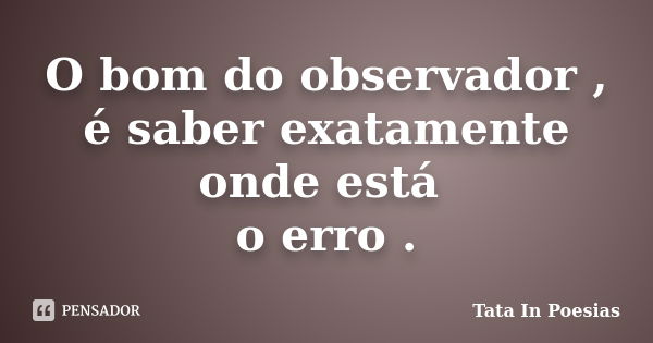 O bom do observador , é saber exatamente onde está o erro .... Frase de Tata in poesias.