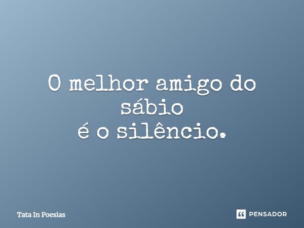 O melhor amigo do sábio é o silêncio.... Frase de Tata In Poesias.